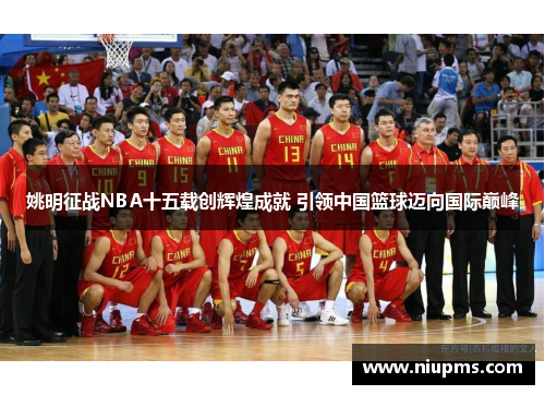 姚明征战NBA十五载创辉煌成就 引领中国篮球迈向国际巅峰