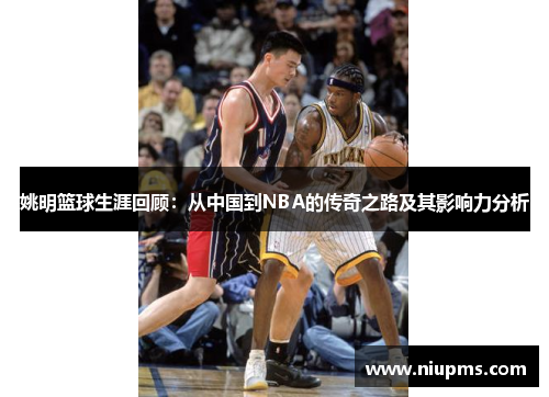 姚明篮球生涯回顾：从中国到NBA的传奇之路及其影响力分析